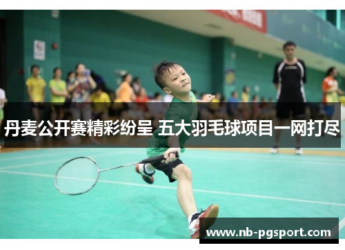 丹麦公开赛精彩纷呈 五大羽毛球项目一网打尽