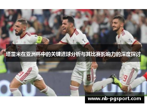 塔雷米在亚洲杯中的关键进球分析与其比赛影响力的深度探讨