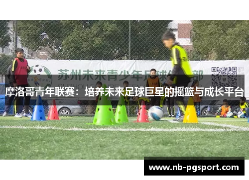摩洛哥青年联赛：培养未来足球巨星的摇篮与成长平台