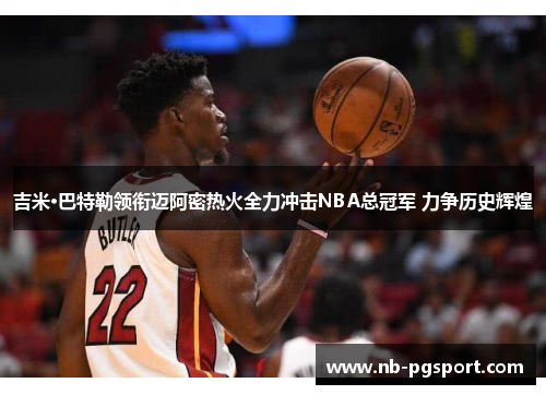 吉米·巴特勒领衔迈阿密热火全力冲击NBA总冠军 力争历史辉煌