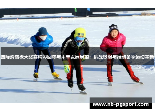国际滑雪板大奖赛精彩回顾与未来发展展望：挑战极限与推动冬季运动革新
