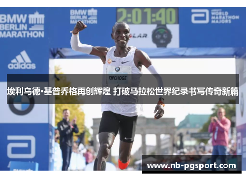 埃利乌德·基普乔格再创辉煌 打破马拉松世界纪录书写传奇新篇