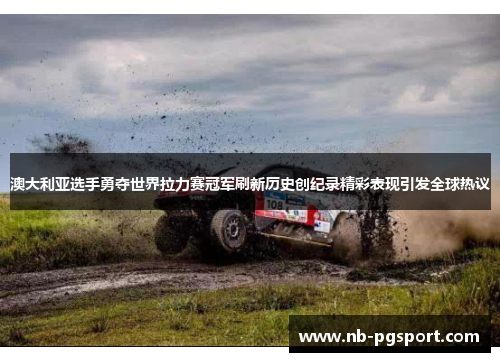 澳大利亚选手勇夺世界拉力赛冠军刷新历史创纪录精彩表现引发全球热议