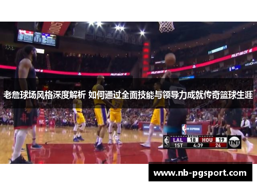 老詹球场风格深度解析 如何通过全面技能与领导力成就传奇篮球生涯