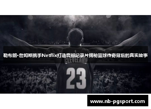 勒布朗·詹姆斯携手Netflix打造震撼纪录片揭秘篮球传奇背后的真实故事