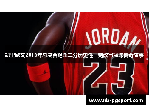 凯里欧文2016年总决赛绝杀三分历史性一刻改写篮球传奇故事