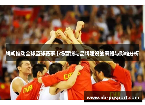 姚明推动全球篮球赛事市场营销与品牌建设的策略与影响分析
