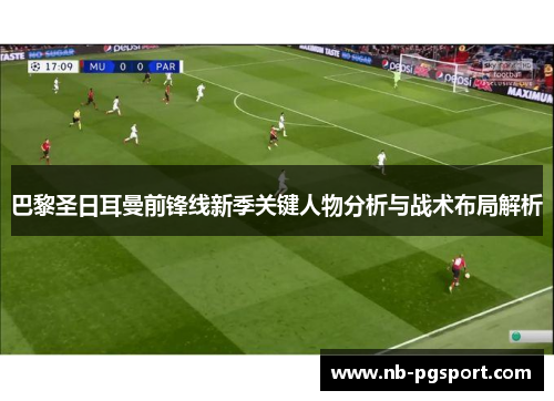 巴黎圣日耳曼前锋线新季关键人物分析与战术布局解析