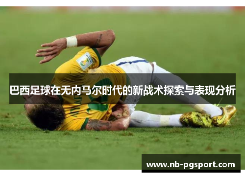 巴西足球在无内马尔时代的新战术探索与表现分析
