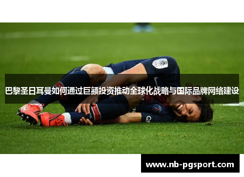 巴黎圣日耳曼如何通过巨额投资推动全球化战略与国际品牌网络建设