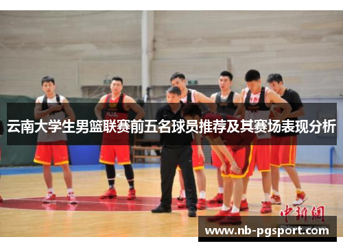 云南大学生男篮联赛前五名球员推荐及其赛场表现分析