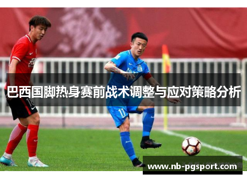巴西国脚热身赛前战术调整与应对策略分析