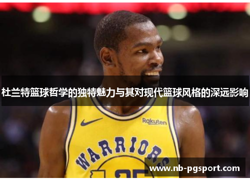 杜兰特篮球哲学的独特魅力与其对现代篮球风格的深远影响
