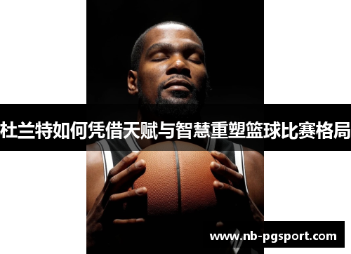 杜兰特如何凭借天赋与智慧重塑篮球比赛格局