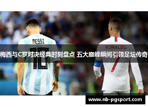 梅西与C罗对决经典时刻盘点 五大巅峰瞬间引领足坛传奇