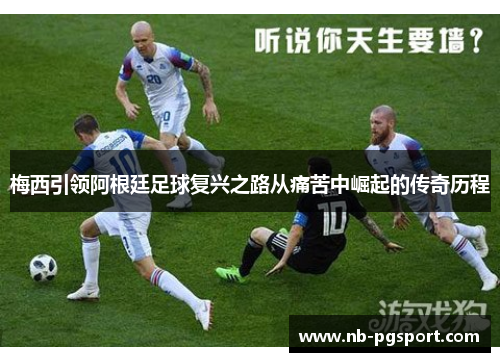 梅西引领阿根廷足球复兴之路从痛苦中崛起的传奇历程