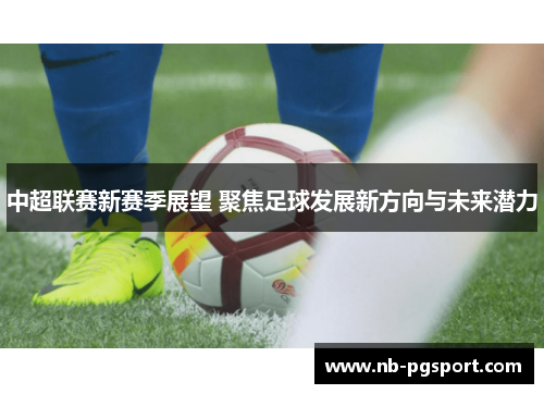 中超联赛新赛季展望 聚焦足球发展新方向与未来潜力