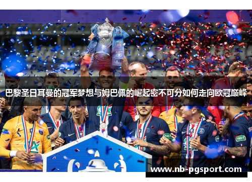 巴黎圣日耳曼的冠军梦想与姆巴佩的崛起密不可分如何走向欧冠巅峰
