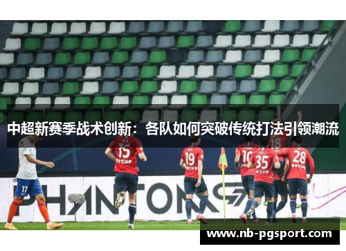 中超新赛季战术创新：各队如何突破传统打法引领潮流
