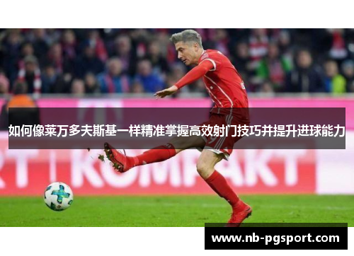 如何像莱万多夫斯基一样精准掌握高效射门技巧并提升进球能力