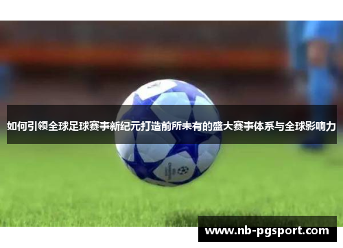 如何引领全球足球赛事新纪元打造前所未有的盛大赛事体系与全球影响力