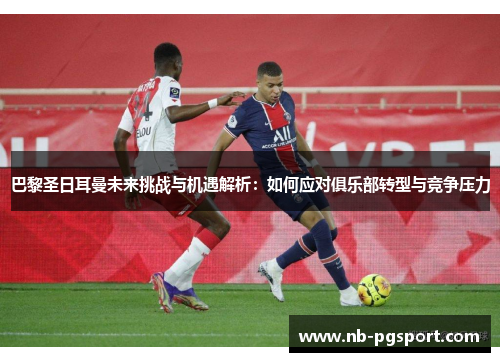 巴黎圣日耳曼未来挑战与机遇解析：如何应对俱乐部转型与竞争压力