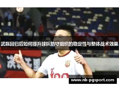 武磊回归后如何提升球队防守组织的稳定性与整体战术效果