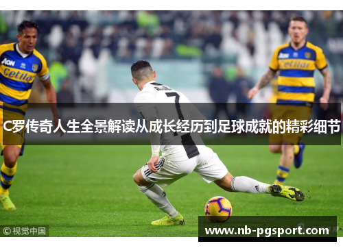 C罗传奇人生全景解读从成长经历到足球成就的精彩细节