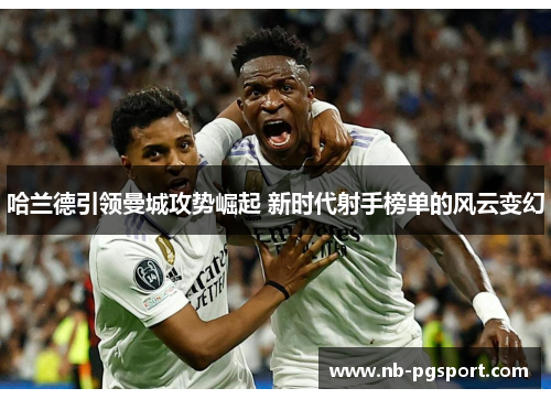 哈兰德引领曼城攻势崛起 新时代射手榜单的风云变幻