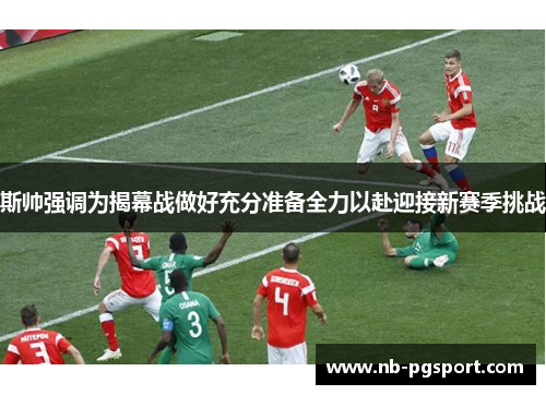 斯帅强调为揭幕战做好充分准备全力以赴迎接新赛季挑战