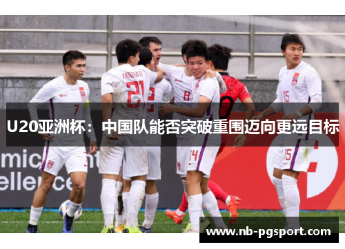 U20亚洲杯：中国队能否突破重围迈向更远目标