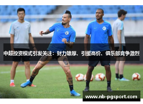 中超投资模式引发关注：财力雄厚、引援高价、俱乐部竞争激烈