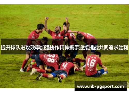提升球队进攻效率加强协作精神携手迎接挑战共同追求胜利