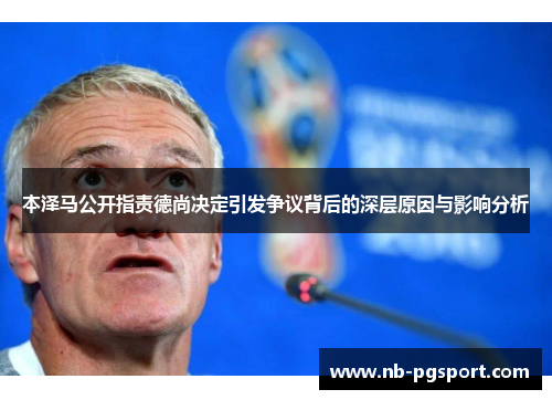 本泽马公开指责德尚决定引发争议背后的深层原因与影响分析