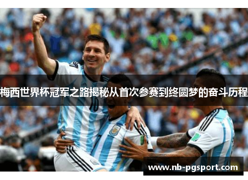 梅西世界杯冠军之路揭秘从首次参赛到终圆梦的奋斗历程