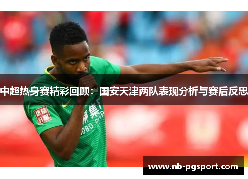中超热身赛精彩回顾：国安天津两队表现分析与赛后反思