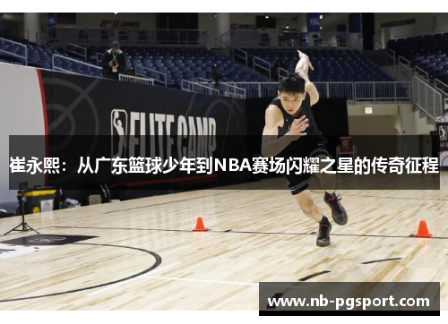 崔永熙：从广东篮球少年到NBA赛场闪耀之星的传奇征程