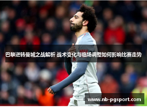 巴黎逆转曼城之战解析 战术变化与临场调整如何影响比赛走势