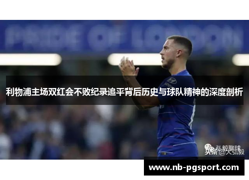 利物浦主场双红会不败纪录追平背后历史与球队精神的深度剖析