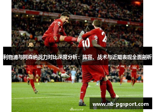 利物浦与阿森纳战力对比深度分析：阵容、战术与近期表现全面剖析