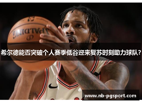 希尔德能否突破个人赛季低谷迎来复苏时刻助力球队？