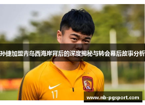 孙捷加盟青岛西海岸背后的深度揭秘与转会幕后故事分析