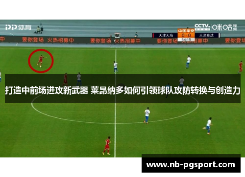 打造中前场进攻新武器 莱昂纳多如何引领球队攻防转换与创造力