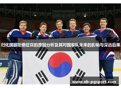 归化国脚拒绝征召的原因分析及其对国家队未来的影响与深远后果