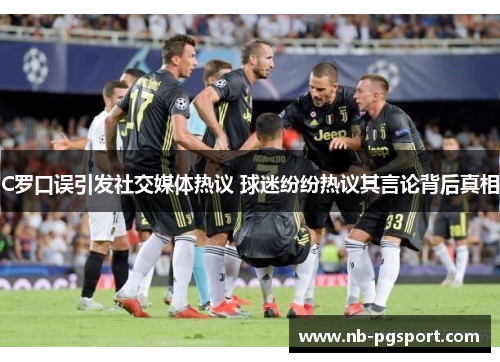 C罗口误引发社交媒体热议 球迷纷纷热议其言论背后真相
