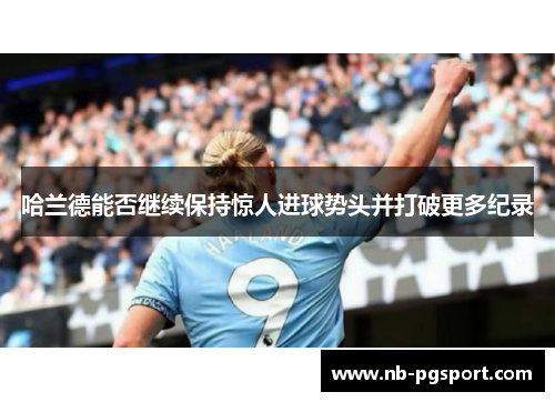 哈兰德能否继续保持惊人进球势头并打破更多纪录