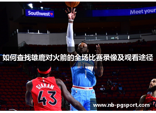 如何查找雄鹿对火箭的全场比赛录像及观看途径