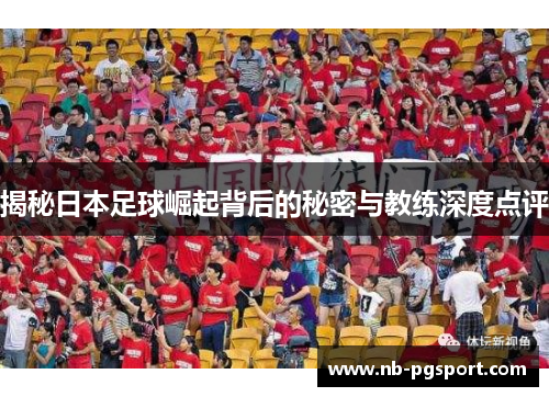 揭秘日本足球崛起背后的秘密与教练深度点评