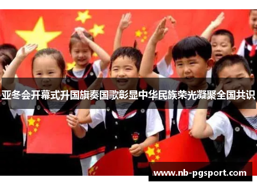 亚冬会开幕式升国旗奏国歌彰显中华民族荣光凝聚全国共识