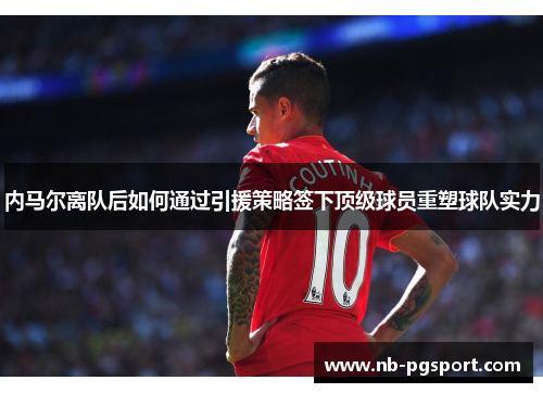 内马尔离队后如何通过引援策略签下顶级球员重塑球队实力